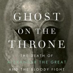 Ghost on the Throne: The Death of Alexander the Great and the Bloody Fight for His Empire