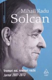 Vremuri noi, vremuri vechi. Jurnal 2007-2013 - Mihail Radu Solcan