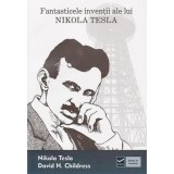 FANTASTICELE INVENTII ALE LUI NIKOLA TESLA - NIKOLA TESLA, DAVID H. CHILDRESS