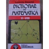 DICTIONAR DE MATEMATICA PENTRU CLASELE V-VIII-LUMINITA BADELITA-348105