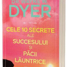 Cele 10 secrete ale succesului si pacii launtrice - Wayne W. Dyer