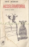 Acceleratorul. Nuvele si schite - Ion Baiesu, Cartea Romaneasca, 1990, 335 pagini