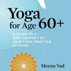 Yoga for Age 60+: A Guide to a New Journey of Safe Yoga Practice at Home