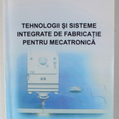 TEHNOLOGII SI SISTEME INTEGRATE DE FABRICATIE PENTRU MECATRONICA de GRIGORE OCTAVIAN DONTU , 2009