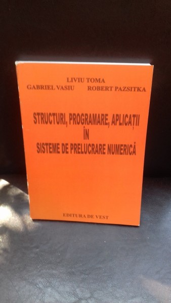 STRUCTURI, PROGRAMARE, APLICATII IN SISTEME DE PRELUCRARE NUMERICA - LIVIU TOMA