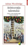 Aristocratia talentului. Cum a creat meritocrația lumea modernă - Adrian Wooldridge