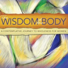 The Wisdom of the Body: A Contemplative Journey to Wholeness for Women