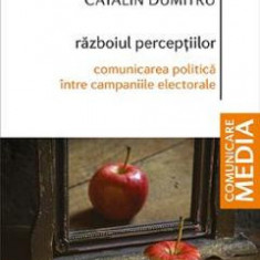 Razboiul perceptiilor. Comunicarea politica intre campaniile electorale - Catalin Dumitru