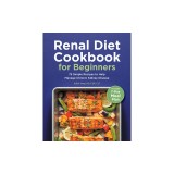 Renal Diet Cookbook for Beginners: 75 Simple Recipes to Help Manage Chronic Kidney Disease