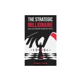 The Strategic Millionaire: Seven Laws Of Wealth The Rich Don't Tell You