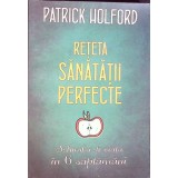 RETETA SANATATII PERFECTE. SCHIMBA-TI VIATA IN 6 SAPTAMANI-PATRICK HOLFORD-263701