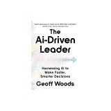 The AI-Driven Leader: Harnessing AI to Make Faster, Smarter Decisions