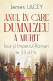 Anul in care Dumnezeu a murit. Isus si Imperiul Roman in 33 d. Hr. - James Lacey