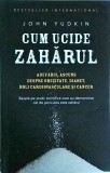 John Yudkin - Cum ucide zaharul. Adevarul ascuns despre obezitate, diabet, boli