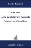 Actul administrativ normativ. Notiune si conditii de validitate - Mihai Baesu