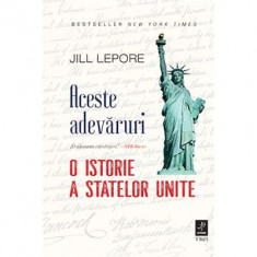 Aceste adevaruri. O istorie a Statelor Unite - Jill Lepore