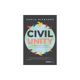 Civil Unity: The Radical Path to Transform Our Discourse, Our Lives, and Our World