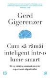 Cum sa ramai inteligent intr-o lume smart. De ce mintea umana inca este superioara algoritmilor/Gerd Gigerenzer