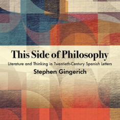 This Side of Philosophy: Literature and Thinking in Twentieth-Century Spanish Letters