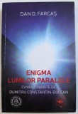 ENIGMA LUMILOR PARALELE de DAN D . FARCAS , cuvant inainte de DUMITRU CONSTANTIN - DULCAN , 2017