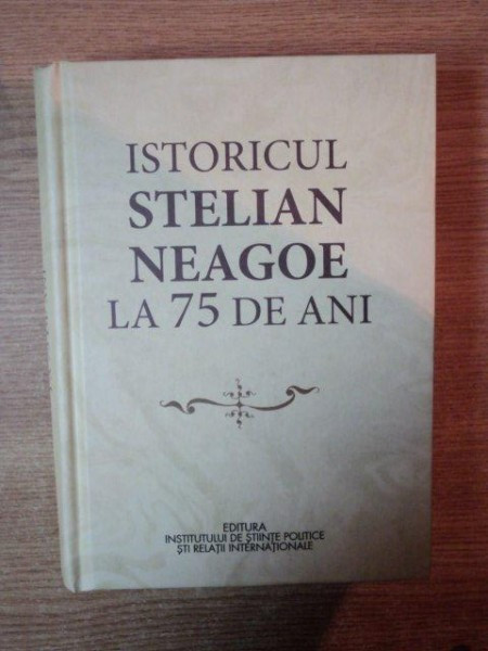 ISTORICUL STELIAN NEAGOE LA 75 DE ANI , Bucuresti 2013