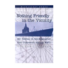 Nothing Friendly in the Vicinity: My Patrols on the Submarine USS Guardfish During WWII