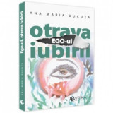 Ego-ul, otrava iubirii - Ana Maria Ducuta