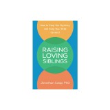 Raising Loving Siblings: How to Stop the Fighting and Help Your Kids Connect