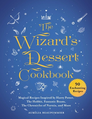 The Wizard&#039;s Dessert Cookbook: Magical Recipes Inspired by Harry Potter, the Lord of the Rings, Fantastic Beasts, the Chronicles of Narnia, and More