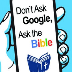 Don't Ask Google, Ask the Bible: For Answers to Life's Biggest Questions