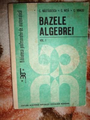 Bazele algebrei ( volumul 1 )- C.Nastasescu , C.Nita , C.Vraciu ( matematica ) foto