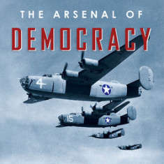 The Arsenal of Democracy: FDR, Detroit, and an Epic Quest to Arm an America at War