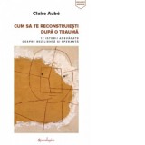 Cum sa te reconstruiesti dupa o trauma. 12 istorii adevarate despre rezilienta si speranta - Alina-Daniela Marinescu, Claire Aube