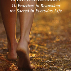 Spiritual Ecology: 10 Practices to Reawaken the Sacred in Everyday Life