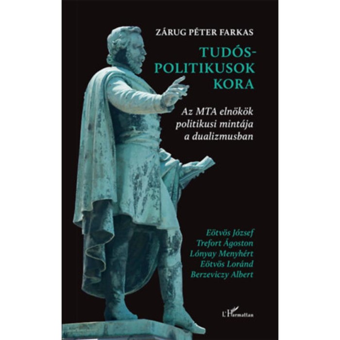 Tud&oacute;s-politikusok kora - Az MTA eln&ouml;k&ouml;k politikusi mint&aacute;ja a dualizmusban - Z&aacute;rug P&eacute;ter Farkas