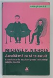 ASCULTA-MA CA SA TE ASCULT . CAPACITATEA DE ASCULTARE POATE IMBUNATATI RELATIILE NOASTRE de MICHEL P. NICHOLS , 2010 * MINIMA UZURA