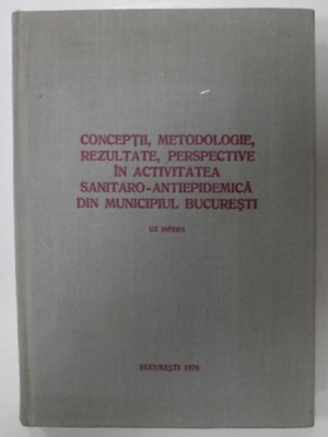 CONCEPTII , METODOLOGIE , REZULTATE , PERSPECTIVE IN ACTIVITATEA SANITARO - ANTIEPIDEMICA DIN MUNICIPIUL BUCURESTI , 1976 foto