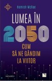 Lumea in 2050. Cum sa ne gandim la viitor - Hamish McRae