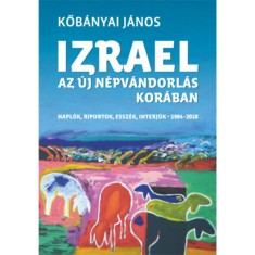 Izrael az &uacute;j n&eacute;pv&aacute;ndorl&aacute;s kor&aacute;ban - Napl&oacute;k, riportok, essz&eacute;k, interj&uacute;k 1984-2018 - Kőb&aacute;nyai J&aacute;nos
