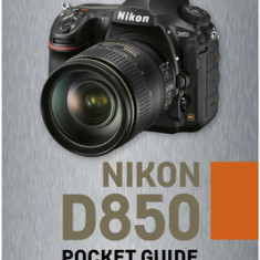 Nikon D850: Pocket Guide: Buttons, Dials, Settings, Modes, and Shooting Tips