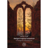 Religia in epoca romantica. Un imaginar al Absolutului - Vasile Voia