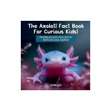 The Axolotl Fact Book For Curious Kids!: Everything you need to know about the world's most unique amphibian!