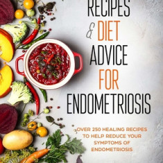 Recipes and Diet Advice for Endometriosis: Over 250 healing recipes to help reduce your symptoms of endometriosis