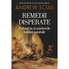 Remedii disperate. Psihiatria si misterele bolilor mintale, Andrew Scull