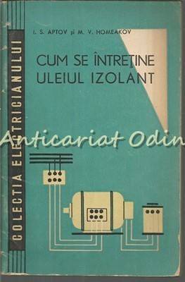 Cum Se Intretine Uleiul Izolant - I. S. Aptov, M. V. Homeakov - Tiraj: 6110 Ex foto