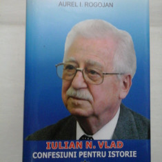 IULIAN N. VLAD - Confesiuni pentru istorie - Aurel I. ROGOJAN