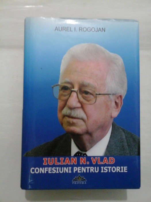 IULIAN N. VLAD - Confesiuni pentru istorie - Aurel I. ROGOJAN