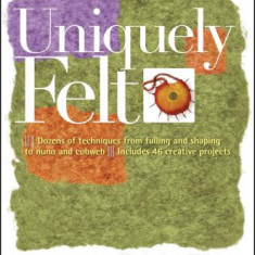 Uniquely Felt: Dozens of Techniques from Fulling and Shaping to Nuno and Cobweb, Includes 46 Creative Projects