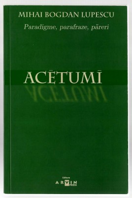 Acetumi - Paradigme, parafraze, pareri - Mihai Bogdan Lupescu, Ed, Arvin, 2006 foto