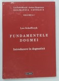 FUNDAMENTELE DOGMEI , INTRODUCERE IN DOGMATICA , VOLUMUL I de LEO SCHEFFCZYK , 2010